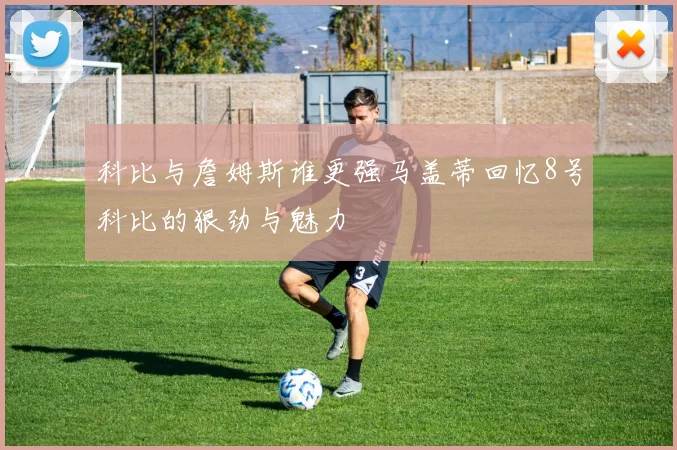 科比与詹姆斯谁更强马盖蒂回忆8号科比的狠劲与魅力
