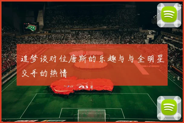 追梦谈对位唐斯的乐趣与与全明星交手的热情