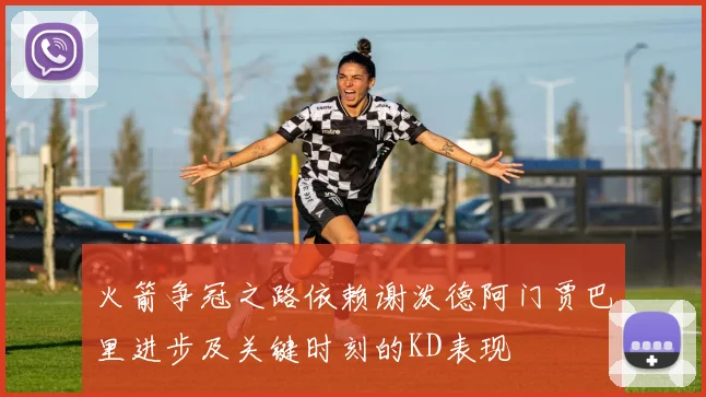 火箭争冠之路依赖谢泼德阿门贾巴里进步及关键时刻的KD表现