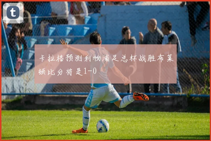 卡拉格预测利物浦足总杯战胜布莱顿比分将是1-0