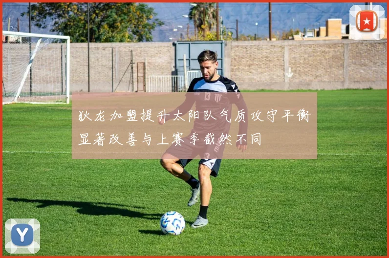 狄龙加盟提升太阳队气质攻守平衡显著改善与上赛季截然不同