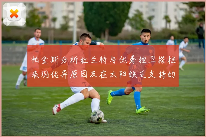 帕金斯分析杜兰特与优秀控卫搭档表现优异原因及在太阳缺乏支持的影响