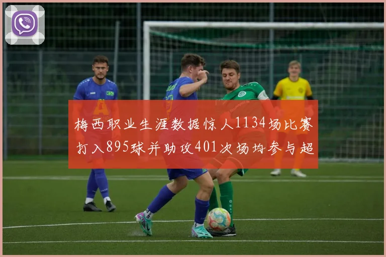 梅西职业生涯数据惊人1134场比赛打入895球并助攻401次场均参与超过一球