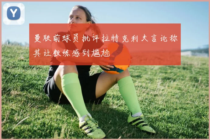 曼联前球员批评拉特克利夫言论称其让教练感到尴尬