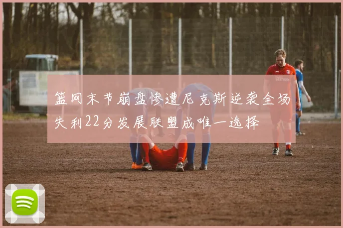 篮网末节崩盘惨遭尼克斯逆袭全场失利22分发展联盟成唯一选择