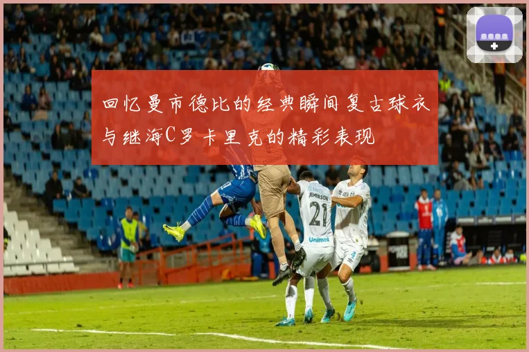 回忆曼市德比的经典瞬间复古球衣与继海C罗卡里克的精彩表现