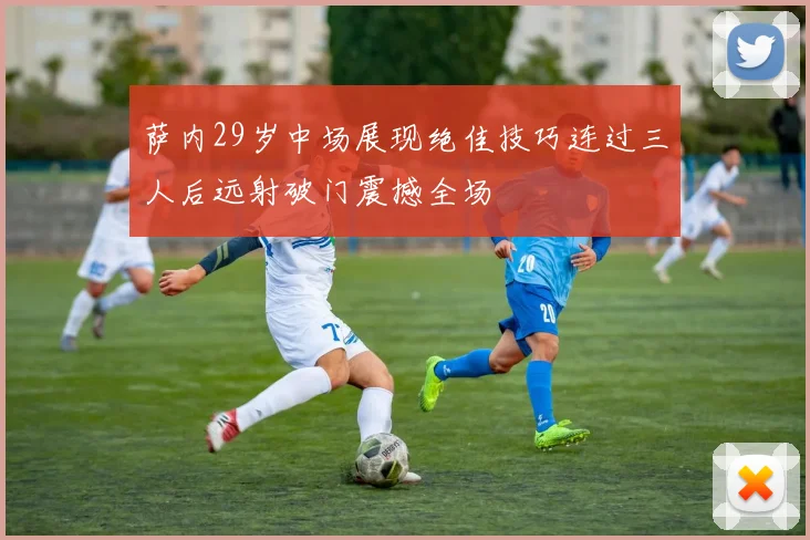 萨内29岁中场展现绝佳技巧连过三人后远射破门震撼全场