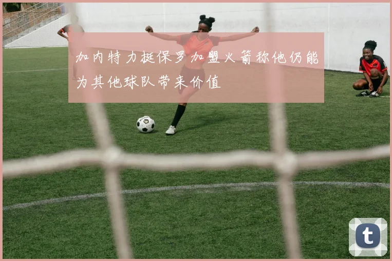 加内特力挺保罗加盟火箭称他仍能为其他球队带来价值
