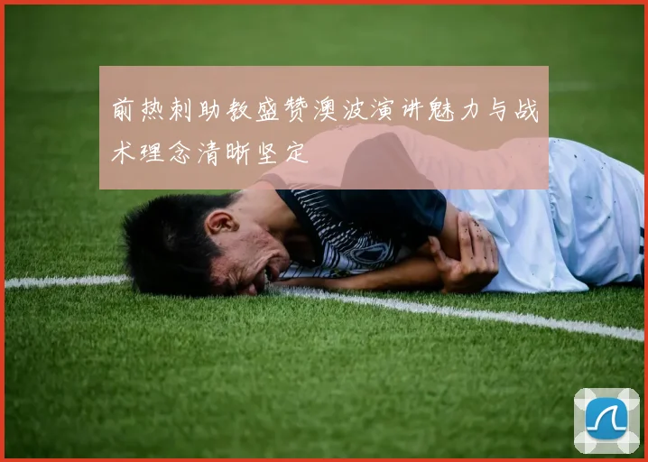 前热刺助教盛赞澳波演讲魅力与战术理念清晰坚定