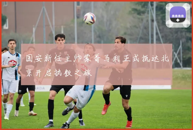 国安新任主帅蒙哥马利正式抵达北京开启执教之旅