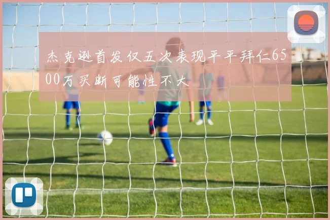 杰克逊首发仅五次表现平平拜仁6500万买断可能性不大