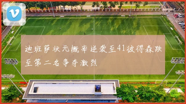 迪班萨状元概率逆袭至41彼得森跌至第二名争夺激烈