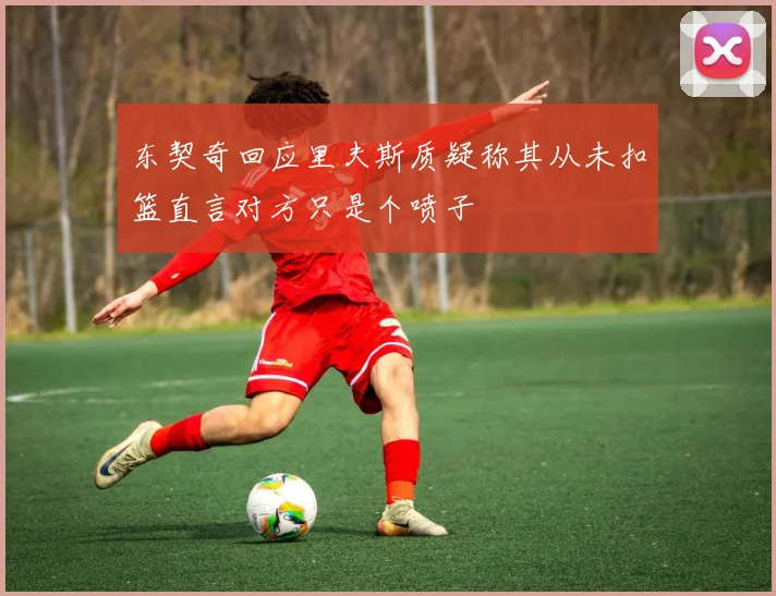 东契奇回应里夫斯质疑称其从未扣篮直言对方只是个喷子