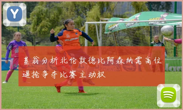 基翁分析北伦敦德比阿森纳需高位逼抢争夺比赛主动权