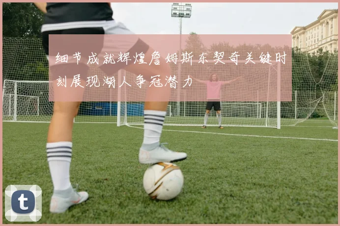 细节成就辉煌詹姆斯东契奇关键时刻展现湖人争冠潜力