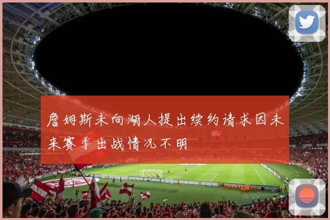 詹姆斯未向湖人提出续约请求因未来赛季出战情况不明