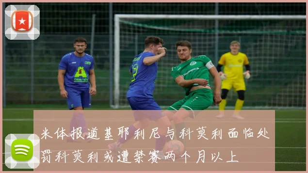 米体报道基耶利尼与科莫利面临处罚科莫利或遭禁赛两个月以上