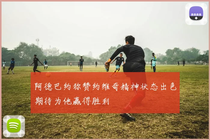 阿德巴约称赞约维奇精神状态出色期待为他赢得胜利