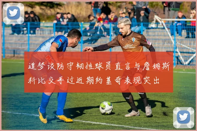 追梦谈防守韧性球员直言与詹姆斯科比交手过近期约基奇表现突出
