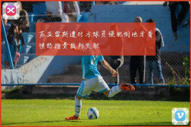 苏亚雷斯遭对方球员侵犯倒地牙哥愤怒指责裁判失职