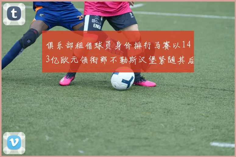 俱乐部租借球员身价排行马赛以143亿欧元领衔那不勒斯汉堡紧随其后