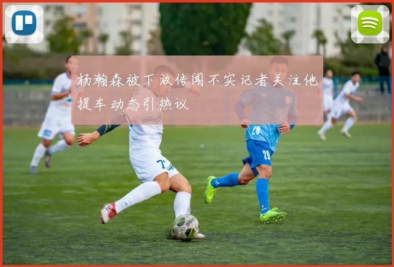 杨瀚森被下放传闻不实记者关注他提车动态引热议