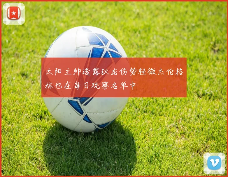 太阳主帅透露狄龙伤势轻微杰伦格林也在每日观察名单中
