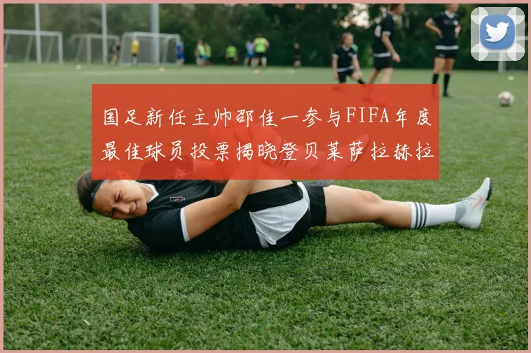 国足新任主帅邵佳一参与FIFA年度最佳球员投票揭晓登贝莱萨拉赫拉菲尼亚竞争激烈