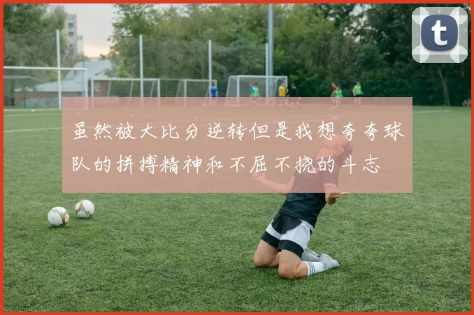 虽然被大比分逆转但是我想夸夸球队的拼搏精神和不屈不挠的斗志