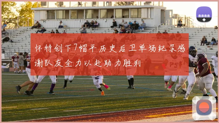 怀特创下7帽平历史后卫单场纪录感谢队友全力以赴助力胜利
