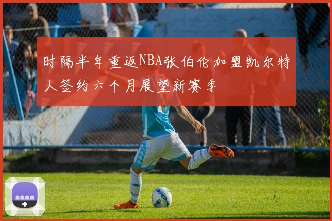 时隔半年重返NBA张伯伦加盟凯尔特人签约六个月展望新赛季