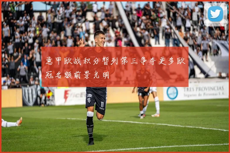 意甲欧战积分暂列第三争夺更多欧冠名额前景光明