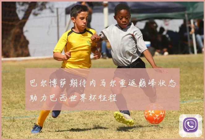 巴尔博萨期待内马尔重返巅峰状态助力巴西世界杯征程
