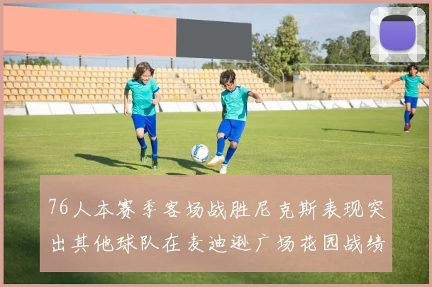76人本赛季客场战胜尼克斯表现突出其他球队在麦迪逊广场花园战绩惨淡