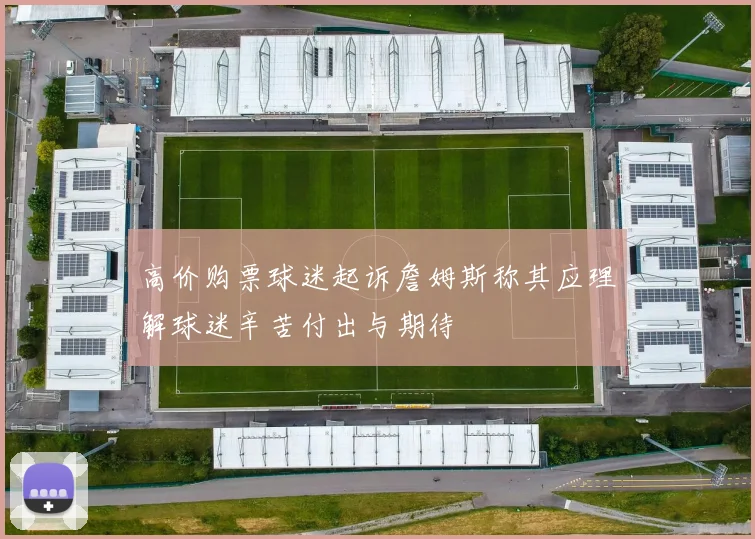 高价购票球迷起诉詹姆斯称其应理解球迷辛苦付出与期待