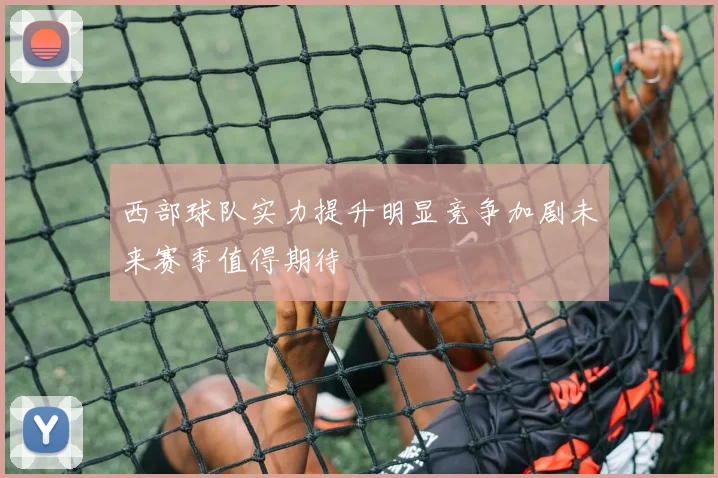 西部球队实力提升明显竞争加剧未来赛季值得期待