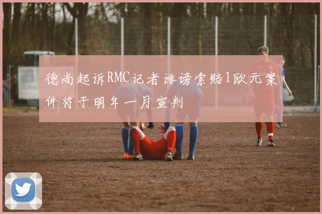 德尚起诉RMC记者诽谤索赔1欧元案件将于明年一月宣判