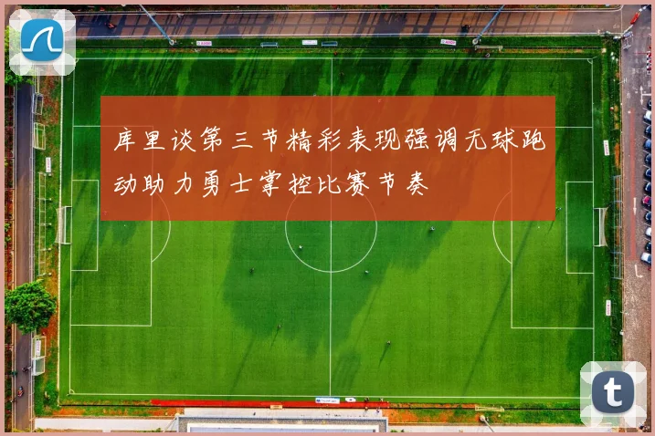 库里谈第三节精彩表现强调无球跑动助力勇士掌控比赛节奏